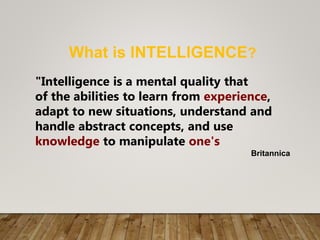 What is INTELLIGENCE?
"Intelligence is a mental quality that
of the abilities to learn from experience,
adapt to new situations, understand and
handle abstract concepts, and use
knowledge to manipulate one's
Britannica
 