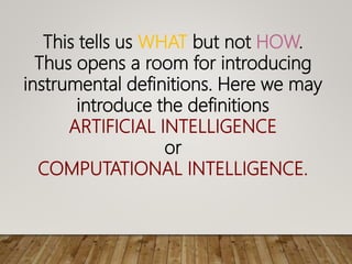 This tells us WHAT but not HOW.
Thus opens a room for introducing
instrumental definitions. Here we may
introduce the definitions
ARTIFICIAL INTELLIGENCE
or
COMPUTATIONAL INTELLIGENCE.
 