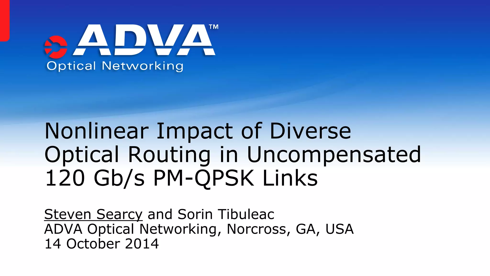 Steven Searcy and Sorin Tibuleac 
ADVA Optical Networking, Norcross, GA, USA 
14 October 2014 
Nonlinear Impact of Diverse 
Optical Routing in Uncompensated 
120 Gb/s PM-QPSK Links 
 