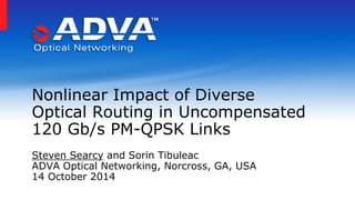 Steven Searcy and Sorin Tibuleac 
ADVA Optical Networking, Norcross, GA, USA 
14 October 2014 
Nonlinear Impact of Diverse 
Optical Routing in Uncompensated 
120 Gb/s PM-QPSK Links 
 