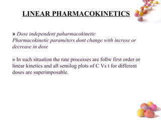 #
» Dose independent paharmacokinetic
Pharmacokinetic paraméters dont change with increse or
decrease in dose
» In such situation the rate processes are follw first order or
linear kinetics and all semilog plots of C Vs t for different
doses are superimposable.
LINEAR PHARMACOKINETICS
 