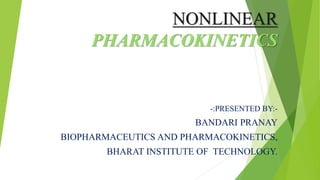 NONLINEAR
PHARMACOKINETICS
-:PRESENTED BY:-
BANDARI PRANAY
BIOPHARMACEUTICS AND PHARMACOKINETICS,
BHARAT INSTITUTE OF TECHNOLOGY.
 