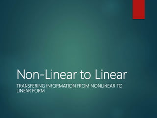 Non-Linear to Linear
TRANSFERING INFORMATION FROM NONLINEAR TO
LINEAR FORM
 