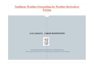 GAL ZAHAVI, YARON ROSENSTEIN
TECHNION-ISRAEL INSTITUTE OF TECHNOLOGY
THE WILLIAM DAVIDSON FACULTY OF INDUSTRIAL ENGINEERING & MANAGEMENT
Nonlinear Weather Forecasting for Weather Derivatives
Pricing
 