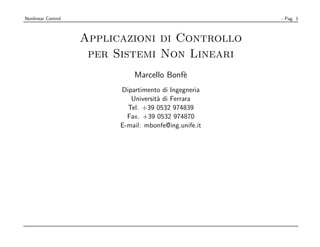 Nonlinear Control                                       - Pag. 1



                    Applicazioni di Controllo
                     per Sistemi Non Lineari
                              Marcello Bonf`
                                           e
                          Dipartimento di Ingegneria
                             Universit` di Ferrara
                                      a
                            Tel. +39 0532 974839
                            Fax. +39 0532 974870
                          E-mail: mbonfe@ing.unife.it
 