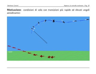 Nonlinear Control                                      Approcci al controllo nonlineare - Pag. 92



  High angle of attack volo
   Motivazione: condizioni di            con transizioni pi` rapide ed elevati angoli
                                                           u
      aerodinamici




Ola Härkegård
Nonlinear multivariable flight control                 Lund 2003-11-13
 