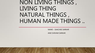 NON LIVING THINGS ,
LIVING THING
NATURAL THINGS ,
HUMAN MADE THINGS ..
NAME – SAACHEE SARKAR
AND SHIVAM SARKAR
 