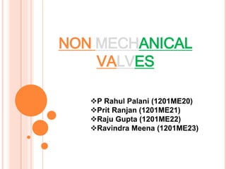 NON MECHANICAL 
VALVES 
P Rahul Palani (1201ME20) 
Prit Ranjan (1201ME21) 
Raju Gupta (1201ME22) 
Ravindra Meena (1201ME23) 
 