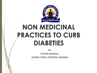 NON MEDICINAL
PRACTICES TO CURB
DIABETIES
BY
SHYAM MANDAL
JAGRITI YOGA INSTITUTE, MUMBAI
 