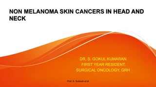 NON MELANOMA SKIN CANCERS
DR. S. GOKUL KUMARAN
FIRST YEAR RESIDENT,
SURGICAL ONCOLOGY, GRH
Prof. S. Subbiah et al
 