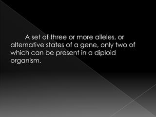 A set of three or more alleles, or
alternative states of a gene, only two of
which can be present in a diploid
organism.
 
