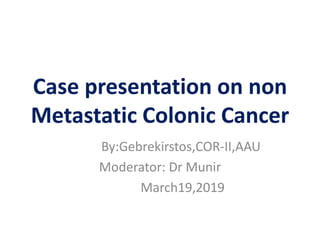 Case presentation on non
Metastatic Colonic Cancer
By:Gebrekirstos,COR-II,AAU
Moderator: Dr Munir
March19,2019
 
