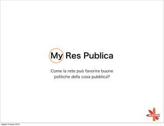 My Res Publica
                      Come la rete può favorire buone
                       politiche della cosa pubblica?




sabato 3 marzo 2012
 