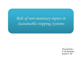 Role of non-monetary inputs in
 Sustainable cropping Systems




                            Presented by:-
                            P. Sri Ranjitha,
                            RAD/11- 04
 