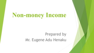 Non-money Income
Prepared by
Mr. Eugene Adu Henaku
 