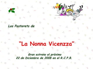 Los Pastorets de

                     



      “La Nonna Vicenzza”
            Gran estreno el próximo
    22 de Diciembre de 2008 en el R.C.P.B.
                     
 