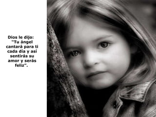 Dios le dijo:  “ Tu ángel cantará para ti cada día y así sentirás su amor y serás feliz”.  