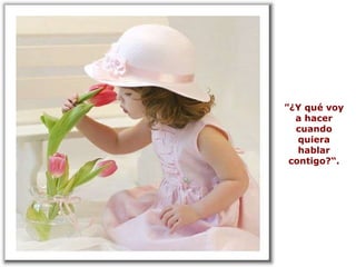” ¿Y qué voy a hacer cuando quiera hablar contigo?“. 