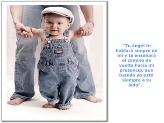 “ Tu ángel te hablará simpre de mí y te enseñará el camino de vuelta hacia mi presencia, aun cuando yo esté  siempre a tu lado”.  