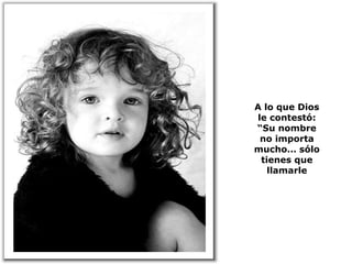 A lo que Dios le contestó: “Su nombre no importa mucho… sólo tienes que llamarle 