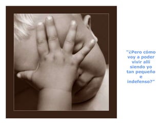 “ ¿Pero cómo voy a poder vivir allí siendo yo tan pequeño e indefenso?” 