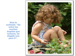 Dios le contestó: “De entre los muchos ángeles que conozco, he elegido uno para ti”.  