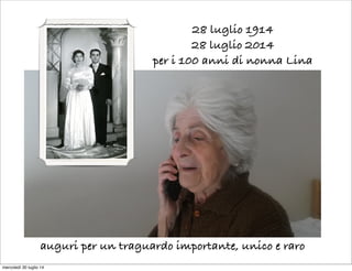 28 luglio 1914
28 luglio 2014
per i 100 anni di nonna Lina
auguri per un traguardo importante, unico e raro
mercoledì 30 luglio 14
 