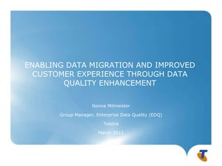 ENABLING DATA MIGRATION AND IMPROVED CUSTOMER EXPERIENCE THROUGH DATA QUALITY ENHANCEMENT Nonna Milmeister Group Manager, Enterprise Data Quality (EDQ) Telstra March 2011 ` 