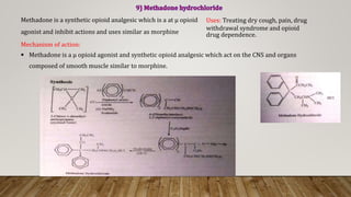 Methadone is a synthetic opioid analgesic which is a at μ opioid
agonist and inhibit actions and uses similar as morphine
Mechanism of action:
 Methadone is a μ opioid agonist and synthetic opioid analgesic which act on the CNS and organs
composed of smooth muscle similar to morphine.
Uses: Treating dry cough, pain, drug
withdrawal syndrome and opioid
drug dependence.
 