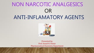 NON NARCOTIC ANALGESICS
OR
ANTI-INFLAMATORY AGENTS
Presented by,
Prof. Sonali R. Pawar
Pharmaceutical Chemistry Department
 