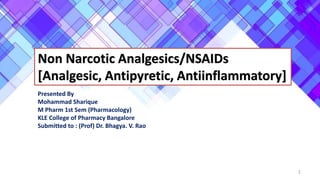 Non Narcotic Analgesics/NSAIDs
[Analgesic, Antipyretic, Antiinflammatory]
Presented By
Mohammad Sharique
M Pharm 1st Sem (Pharmacology)
KLE College of Pharmacy Bangalore
Submitted to : (Prof) Dr. Bhagya. V. Rao
1
 