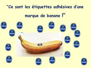 “Ce sont les étiquettes adhésives d‘une
marque de banane !“
 
