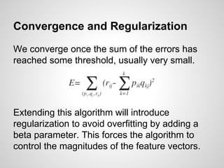 Update Rule
Update each element in P and Q by using a
learning rate (called α) - this determines how
far to travel along the gradient. α is usually
small, because if we choose a step size that is
too large, we could miss the minimum.
 