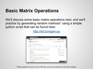 Basic Matrix Operations
We’ll discuss some basic matrix operations next, and we’ll
practice by generating random matrices* using a simple
python script that can be found here:
http://bit.ly/mgen-py
*Please applaud instructor level of difficulty and excuse whiteboard arithmetic mistakes.
 