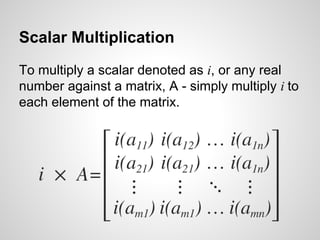 Scalar Multiplication
To multiply a scalar denoted as i, or any real
number against a matrix, A - simply multiply i to
each element of the matrix.
 
