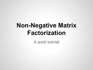 Non-Negative Matrix
Factorization
A quick tutorial
 
