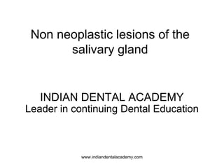 Non neoplastic lesions of the
salivary gland
INDIAN DENTAL ACADEMY
Leader in continuing Dental Education
www.indiandentalacademy.com
 