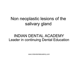 Non neoplastic lesions of the
salivary gland
INDIAN DENTAL ACADEMY
Leader in continuing Dental Education
www.indiandentalacademy.com
 