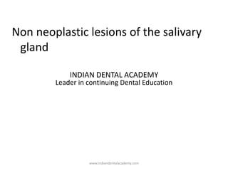 Non neoplastic lesions of the salivary
gland
INDIAN DENTAL ACADEMY
Leader in continuing Dental Education
www.indiandentalacademy.com
 