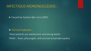 INFECTIOUS MONONUCLEOSIS :
 Caused by Epstein-Barr virus (EBV)
 Clinical Features :
Most patients are adolescents and young adults
TRIAD : fever, pharyngitis, and cervical lymphadenopathy
 