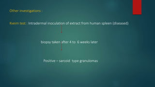Other investigations :
Kveim test : Intradermal inoculation of extract from human spleen (diseased)
biopsy taken after 4 to 6 weeks later
Positive – sarcoid type granulomas
 