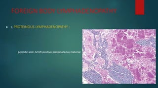  1. PROTEINOUS LYMPHADENOPATHY :
FOREIGN BODY LYMPHADENOPATHY
periodic acid–Schiff-positive proteinaceous material
 