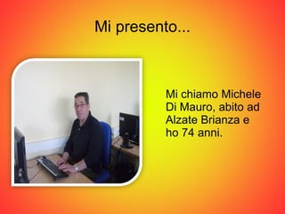 Mi presento... <ul><li>Mi chiamo Michele Di Mauro, abito ad Alzate Brianza e  ho 74 anni. </li></ul>
