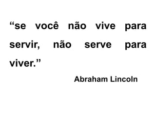 “se você não vive para
servir, não serve para
viver.”
Abraham Lincoln
 