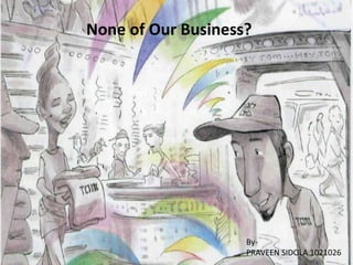 None of Our Business?




                    By-
                    PRAVEEN SIDOLA 1021026
 