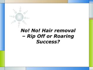 No! No! Hair removal
– Rip Off or Roaring
      Success?
 