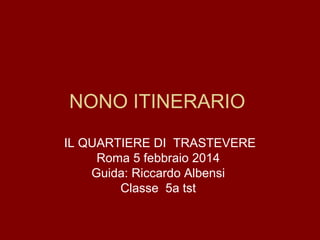 NONO ITINERARIO
IL QUARTIERE DI TRASTEVERE
Roma 5 febbraio 2014
Guida: Riccardo Albensi
Classe 5a tst

 