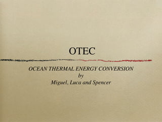 OTEC
OCEAN THERMAL ENERGY CONVERSION
                  by
       Miguel, Luca and Spencer
 
