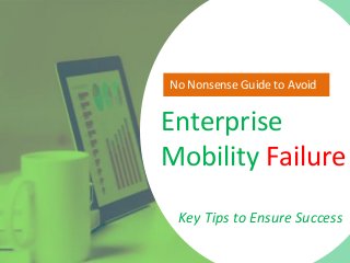 Enterprise
Mobility Failure
Key Tips to Ensure Success
No Nonsense Guide to Avoid
 