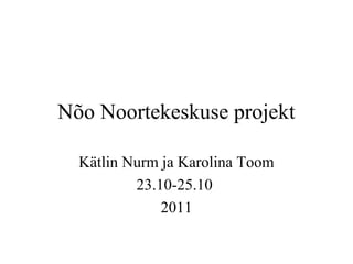 Nõo Noortekeskuse projekt
Kätlin Nurm ja Karolina Toom
23.10-25.10
2011
 